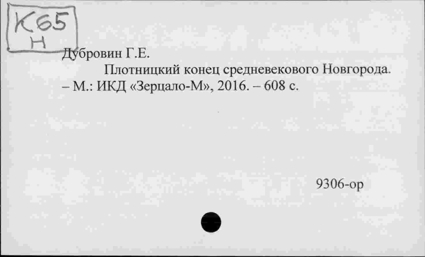 ﻿К65
— -—Дубровин Г.Е.
Плотницкий конец средневекового Новгорода.
- М.: ИКД «Зерцало-М», 2016. - 608 с.
9306-ор